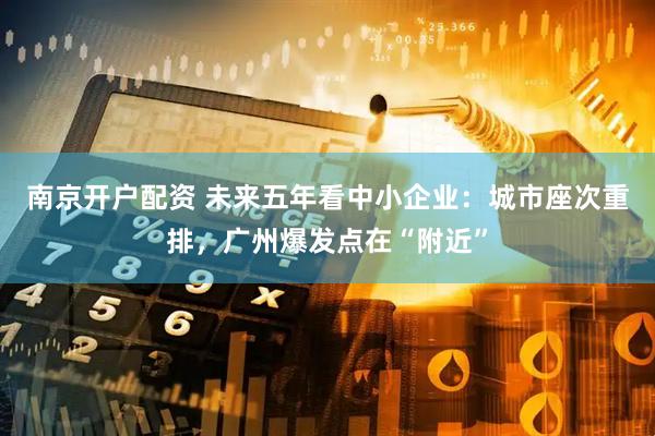 南京开户配资 未来五年看中小企业：城市座次重排，广州爆发点在“附近”