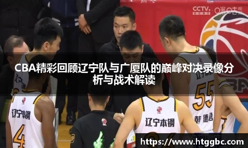 CBA精彩回顾辽宁队与广厦队的巅峰对决录像分析与战术解读