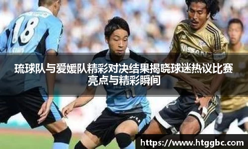 琉球队与爱媛队精彩对决结果揭晓球迷热议比赛亮点与精彩瞬间