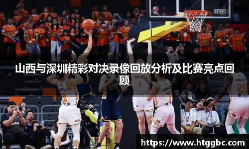 山西与深圳精彩对决录像回放分析及比赛亮点回顾