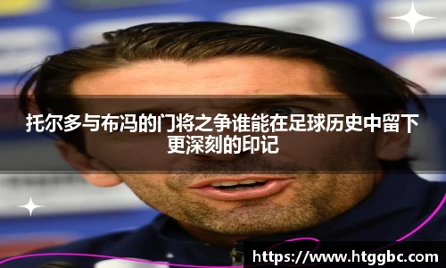 托尔多与布冯的门将之争谁能在足球历史中留下更深刻的印记