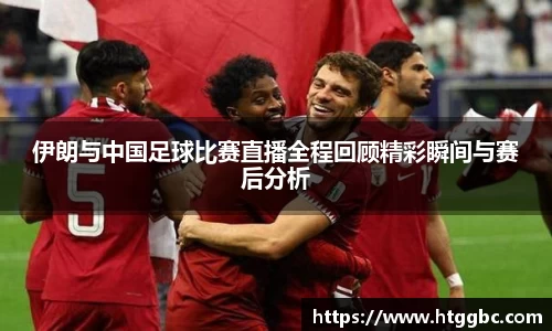 伊朗与中国足球比赛直播全程回顾精彩瞬间与赛后分析